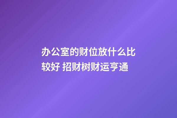 办公室的财位放什么比较好 招财树财运亨通